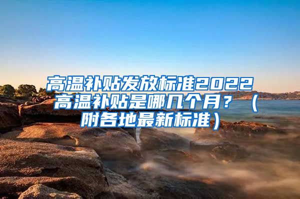 高温补贴发放标准2022 高温补贴是哪几个月？（附各地最新标准）