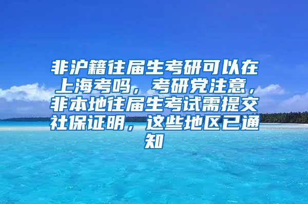 非沪籍往届生考研可以在上海考吗，考研党注意，非本地往届生考试需提交社保证明，这些地区已通知