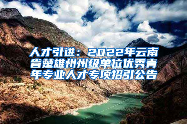 人才引进：2022年云南省楚雄州州级单位优秀青年专业人才专项招引公告