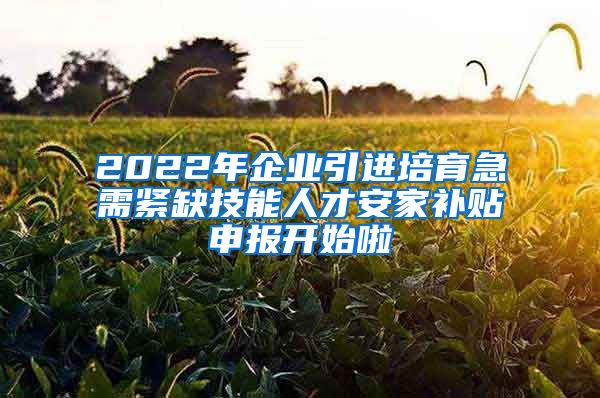 2022年企业引进培育急需紧缺技能人才安家补贴申报开始啦