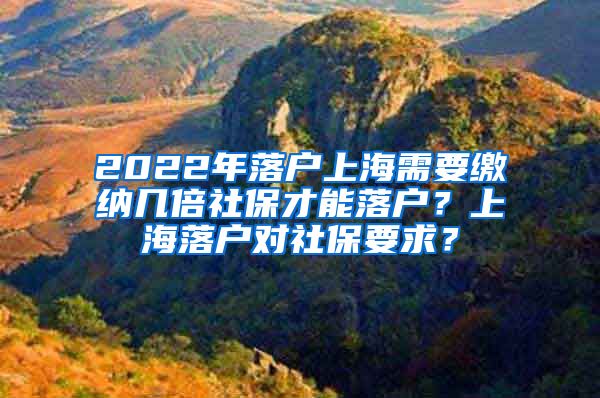 2022年落户上海需要缴纳几倍社保才能落户？上海落户对社保要求？