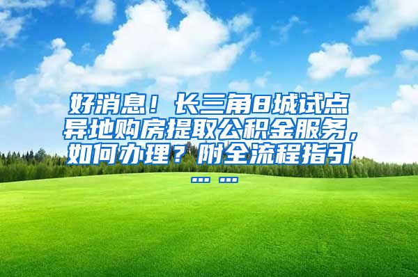 好消息！长三角8城试点异地购房提取公积金服务，如何办理？附全流程指引……