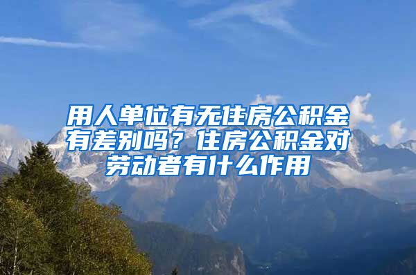 用人单位有无住房公积金有差别吗？住房公积金对劳动者有什么作用