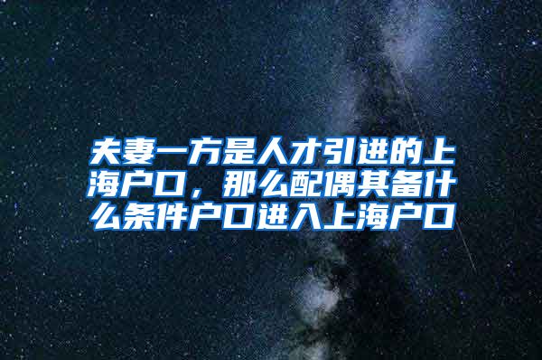 夫妻一方是人才引进的上海户口，那么配偶其备什么条件户口进入上海户口