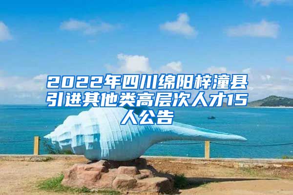 2022年四川绵阳梓潼县引进其他类高层次人才15人公告