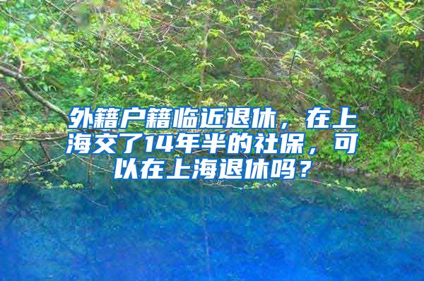 外籍户籍临近退休，在上海交了14年半的社保，可以在上海退休吗？