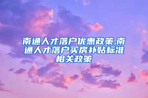 南通人才落户优惠政策,南通人才落户买房补贴标准相关政策