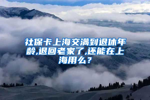 社保卡上海交满到退休年龄,退回老家了,还能在上海用么？