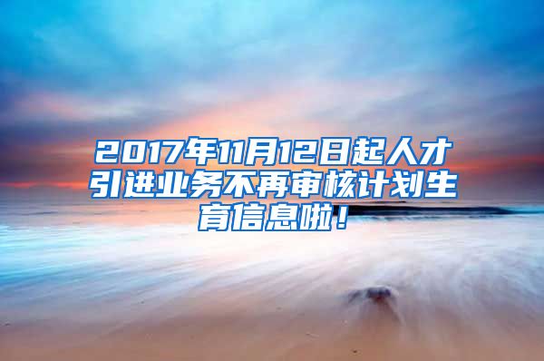 2017年11月12日起人才引进业务不再审核计划生育信息啦！