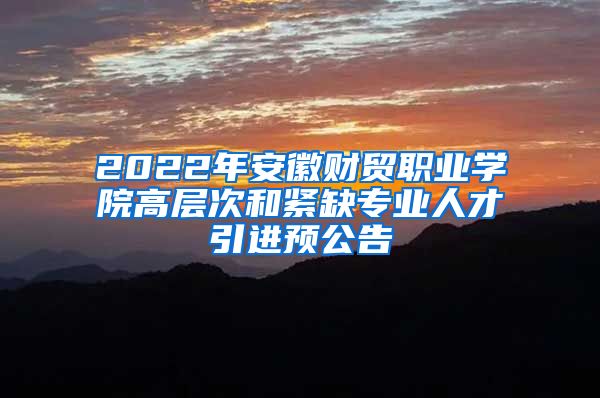 2022年安徽财贸职业学院高层次和紧缺专业人才引进预公告