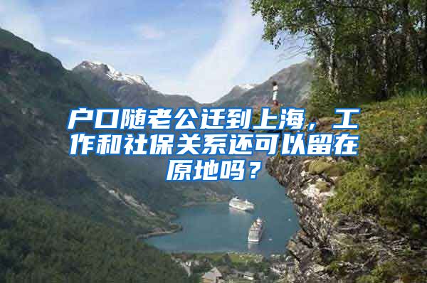 户口随老公迁到上海，工作和社保关系还可以留在原地吗？