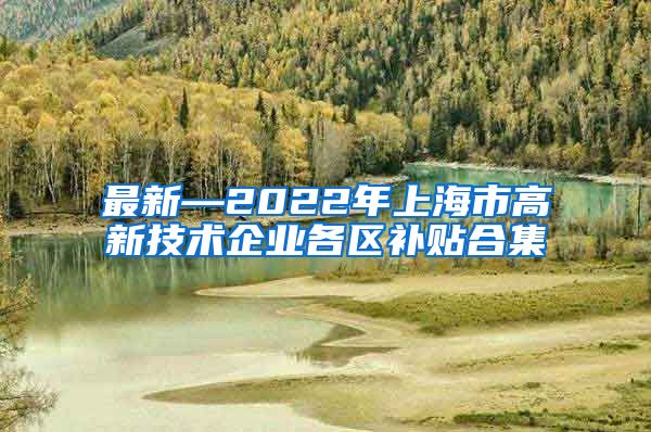 最新—2022年上海市高新技术企业各区补贴合集