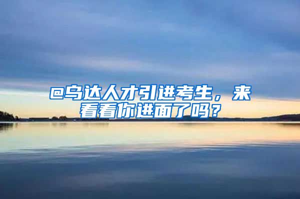 @乌达人才引进考生，来看看你进面了吗？