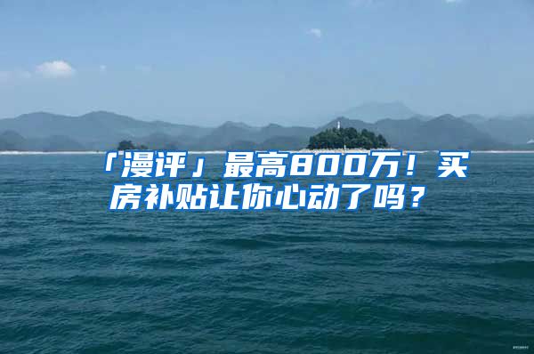 「漫评」最高800万！买房补贴让你心动了吗？