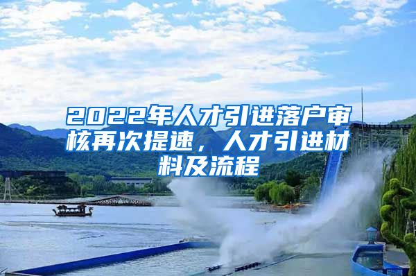 2022年人才引进落户审核再次提速，人才引进材料及流程