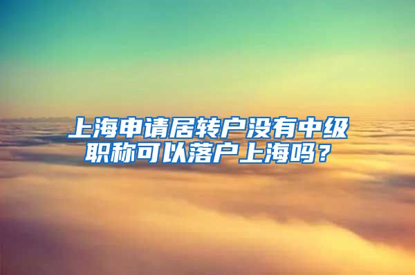 上海申请居转户没有中级职称可以落户上海吗？