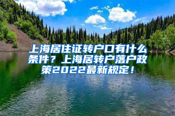 上海居住证转户口有什么条件？上海居转户落户政策2022最新规定！