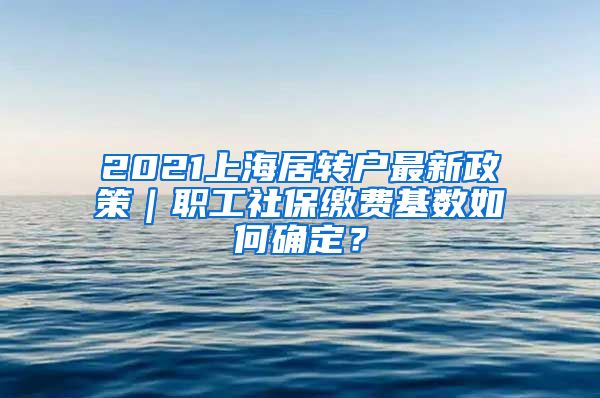 2021上海居转户最新政策｜职工社保缴费基数如何确定？