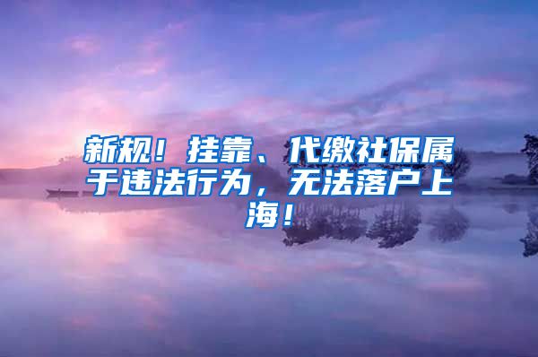 新规！挂靠、代缴社保属于违法行为，无法落户上海！