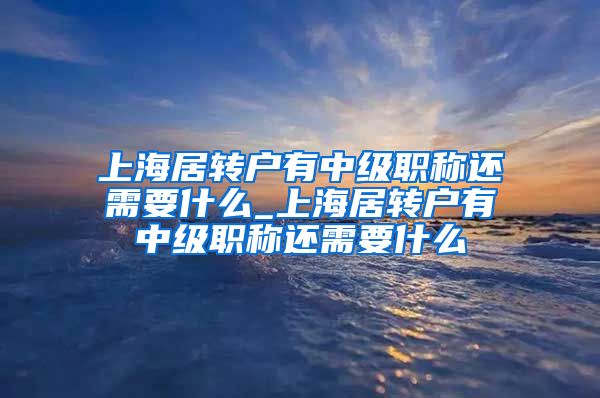 上海居转户有中级职称还需要什么_上海居转户有中级职称还需要什么