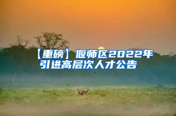 【重磅】偃师区2022年引进高层次人才公告