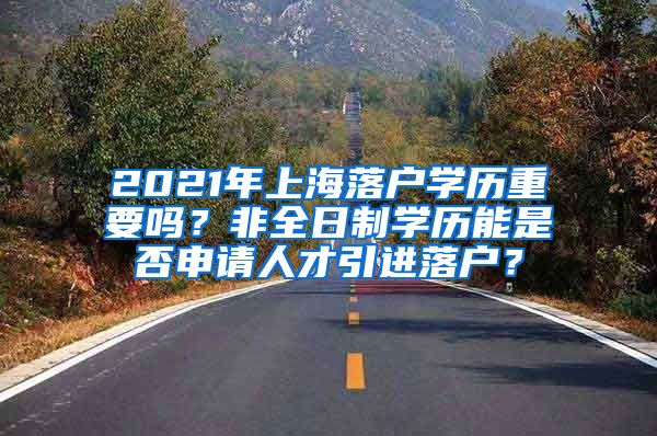 2021年上海落户学历重要吗？非全日制学历能是否申请人才引进落户？