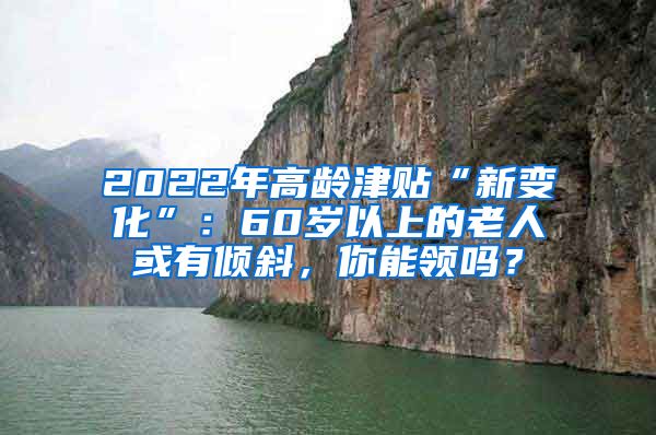 2022年高龄津贴“新变化”：60岁以上的老人或有倾斜，你能领吗？