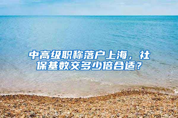 中高级职称落户上海，社保基数交多少倍合适？