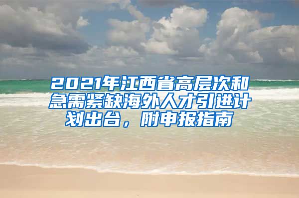 2021年江西省高层次和急需紧缺海外人才引进计划出台，附申报指南