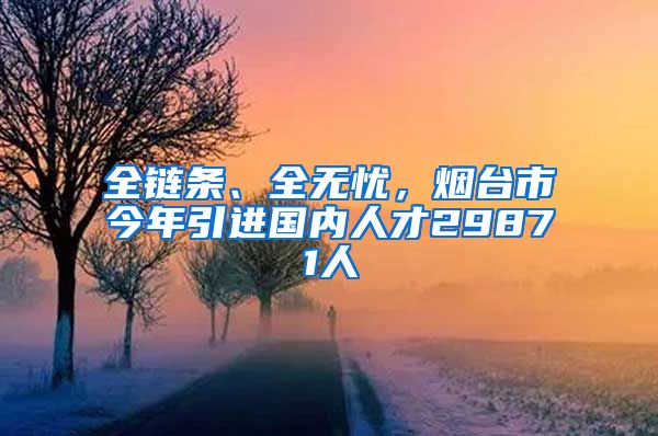 全链条、全无忧，烟台市今年引进国内人才29871人