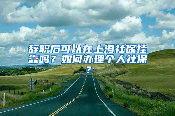 辞职后可以在上海社保挂靠吗？如何办理个人社保？