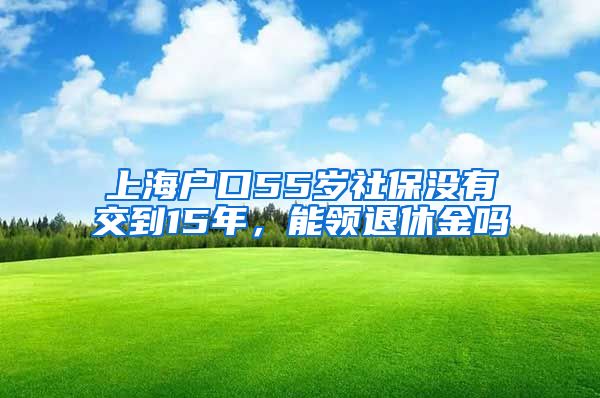 上海户口55岁社保没有交到15年，能领退休金吗