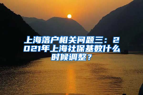 上海落户相关问题三：2021年上海社保基数什么时候调整？