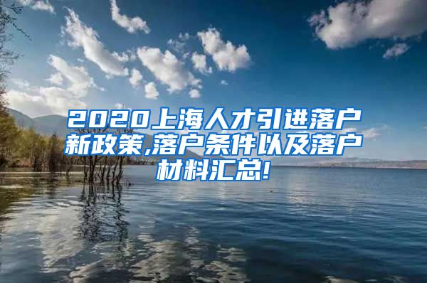 2020上海人才引进落户新政策,落户条件以及落户材料汇总!