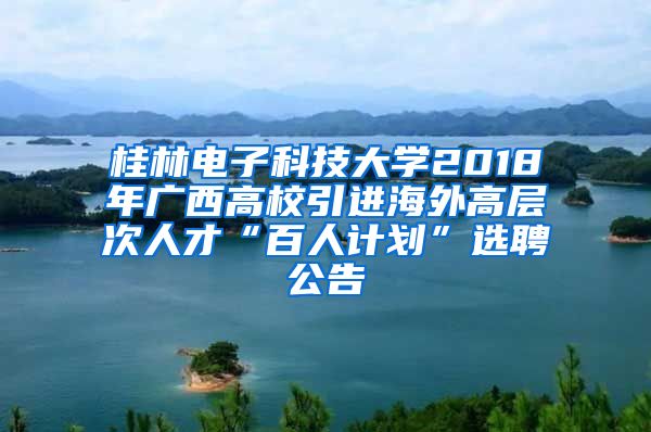 桂林电子科技大学2018年广西高校引进海外高层次人才“百人计划”选聘公告