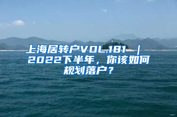 上海居转户VOL.181 ｜ 2022下半年，你该如何规划落户？