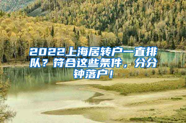 2022上海居转户一直排队？符合这些条件，分分钟落户！