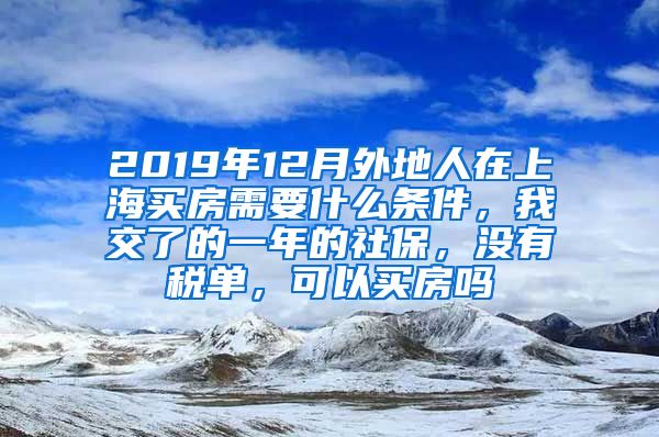 2019年12月外地人在上海买房需要什么条件，我交了的一年的社保，没有税单，可以买房吗