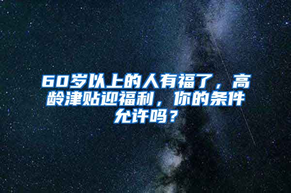 60岁以上的人有福了，高龄津贴迎福利，你的条件允许吗？