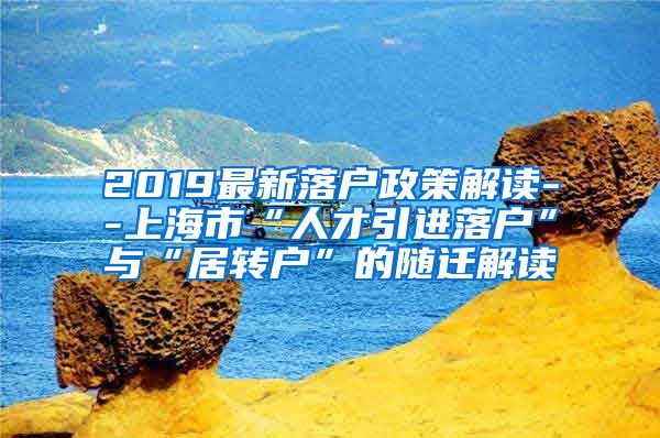 2019最新落户政策解读--上海市“人才引进落户”与“居转户”的随迁解读