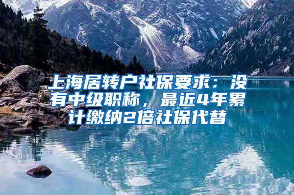 上海居转户社保要求：没有中级职称，最近4年累计缴纳2倍社保代替