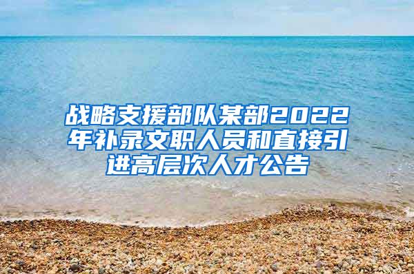 战略支援部队某部2022年补录文职人员和直接引进高层次人才公告