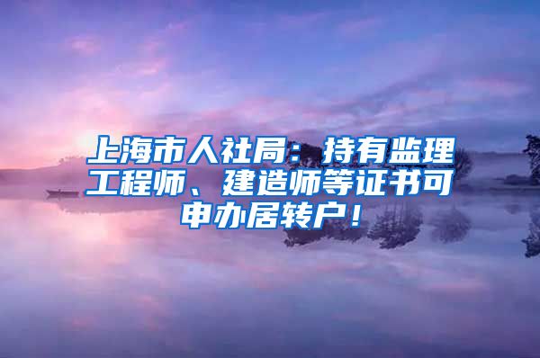 上海市人社局：持有监理工程师、建造师等证书可申办居转户！