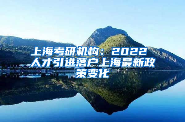 上海考研机构：2022 人才引进落户上海最新政策变化