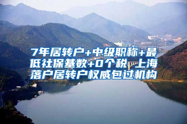 7年居转户+中级职称+最低社保基数+0个税 上海落户居转户权威包过机构