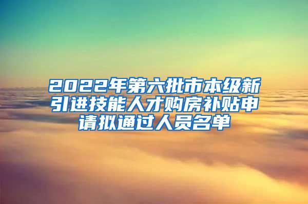 2022年第六批市本级新引进技能人才购房补贴申请拟通过人员名单