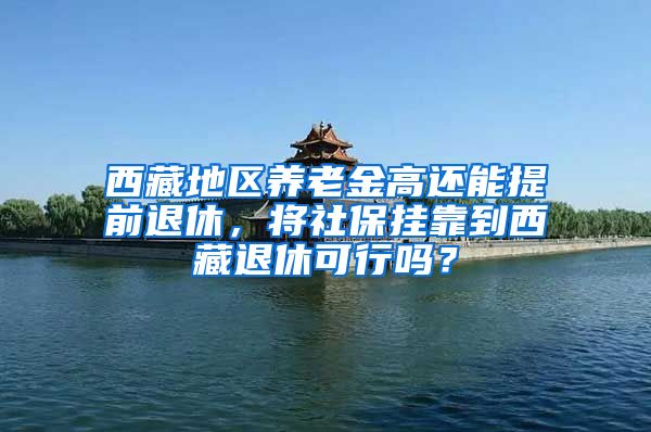 西藏地区养老金高还能提前退休，将社保挂靠到西藏退休可行吗？