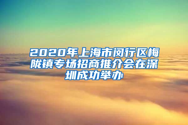 2020年上海市闵行区梅陇镇专场招商推介会在深圳成功举办