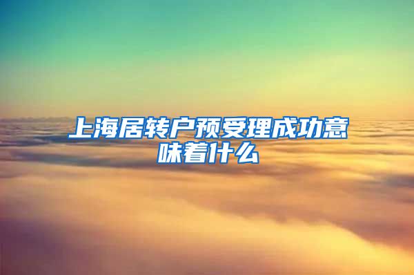 上海居转户预受理成功意味着什么