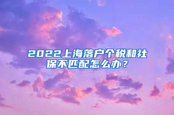 2022上海落户个税和社保不匹配怎么办？